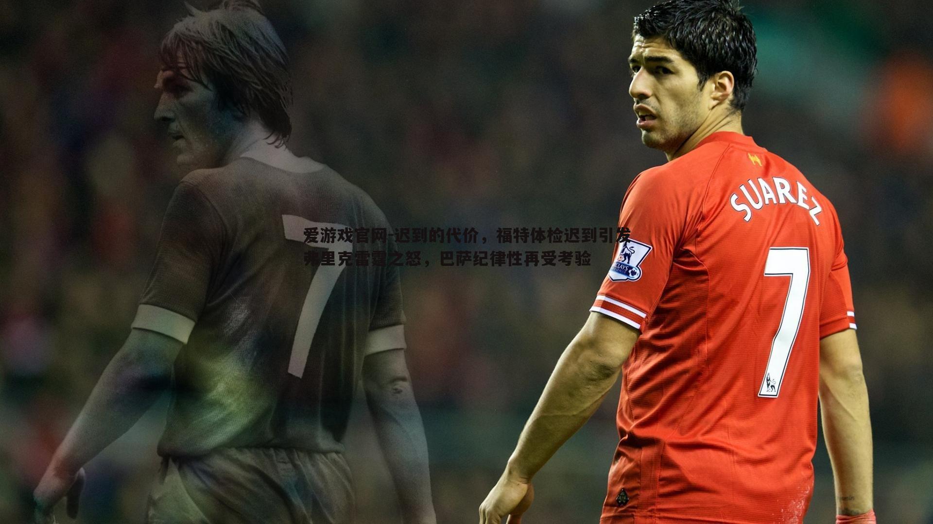 迟到的代价,福特体检迟到引发弗里克雷霆之怒,巴萨纪律性再受考验
